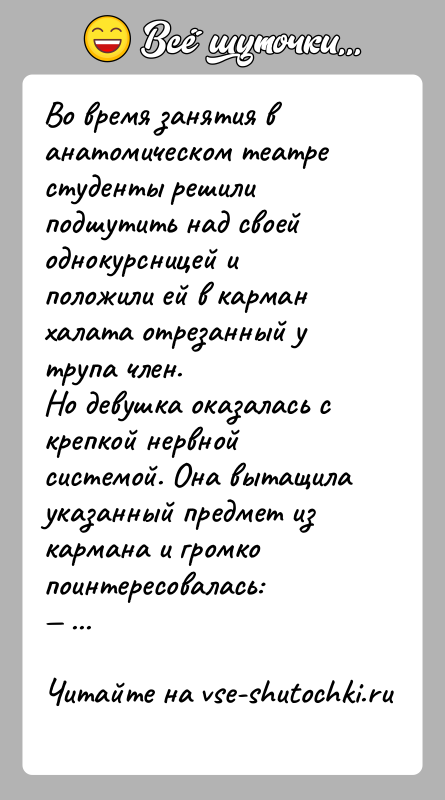 История: Во время занятия в анатомическом театре студенты решили подшутить над своей однокурсницей и положили ей в карман халата отрезанный у