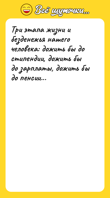 Шутка: Три этапа жизни и безденежья нашего человека: дожить бы до стипендии, дожить бы до зарплаты, дожить бы до пенсии...