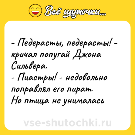 Шутка: - Педерасты, педерасты! - кричал попугай Джона Сильвера. <br>- Пиастры! - недовольно поправлял его пират.<br>Но птица не унималась
