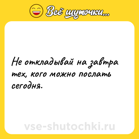 Шутка: Не откладывай на завтра тех, кого можно послать сегодня.