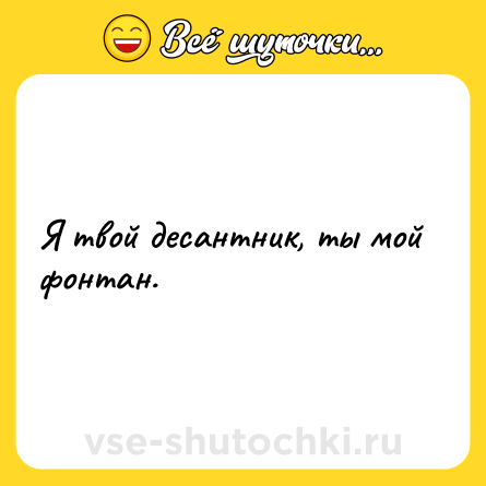 Шутка: Я твой десантник, ты мой фонтан.
