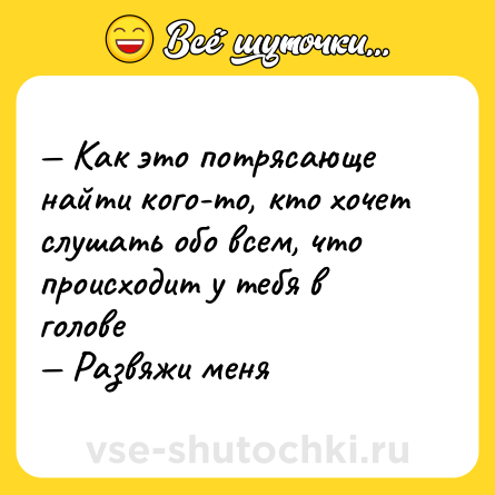 Шутка: — Как это потрясающе найти кого-то, кто хочет слушать обо всем, что происходит у тебя в голове <br>— Развяжи меня
