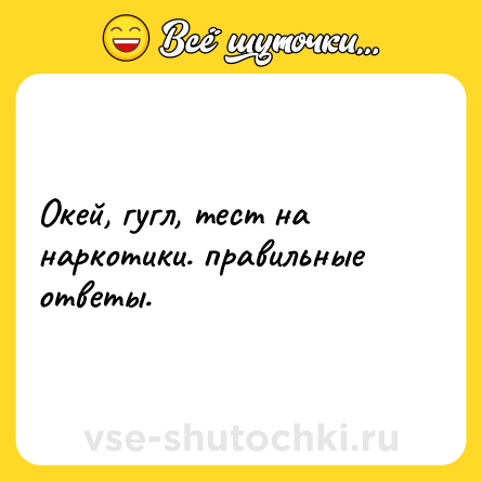 Шутка: Окей, гугл, тест на наркотики. правильные ответы.