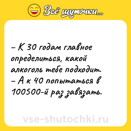 Шутка: – К 30 годам главное определиться, какой алкоголь тебе подходит. <br>– А к 40 попытаться в 100500-й раз завязать.