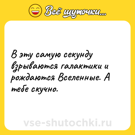 Шутка: В эту самую секунду взрываются галактики и рождаются Вселенные. А тебе скучно.