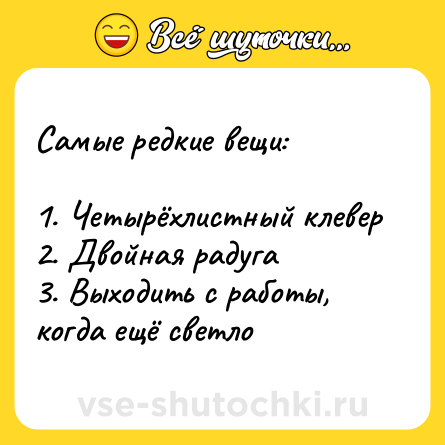 Шутка: Самые редкие вещи:<br><br>1. Четырёхлистный клевер<br>2. Двойная радуга<br>3. Выходить с работы, когда ещё светло
