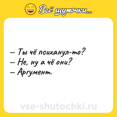 Шутка: — Ты чё психанул-то?<br>— Не, ну а чё они?<br>— Аргумент.