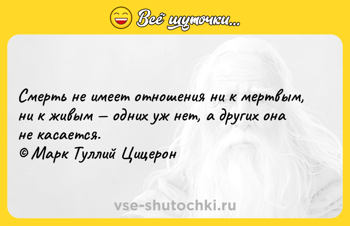 Цитата: Смерть не имеет отношения ни к мертвым, ни к живым одних уж нет, а других она не касается. Марк Туллий Цицерон