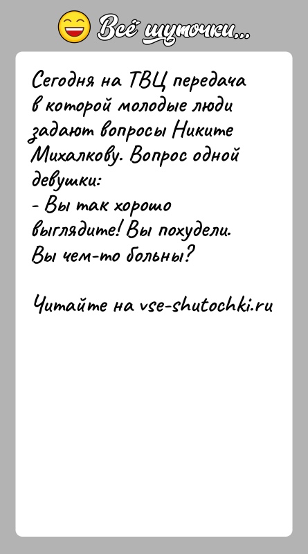 История: Сегодня на ТВЦ передача в которой молодые люди задают вопросы НикитеМихалкову. Вопрос одной девушки:- Вы так хорошо выглядите! Вы похудели.
