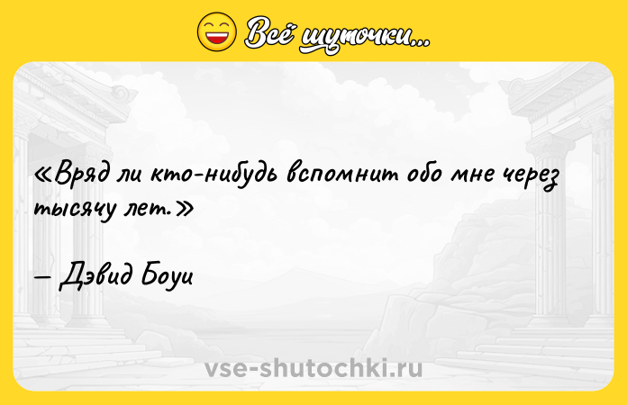 Цитата: Вряд ли кто-нибудь вспомнит обо мне через тысячу лет.Дэвид Боуи