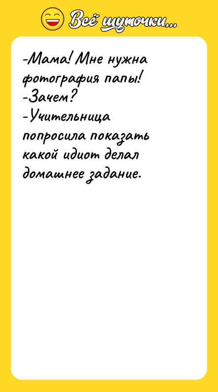 -Мама! Мне нужна фотография папы! -Зачем? -Учительница попросила показать какой
