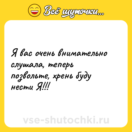 Шутка: Я вас очень внимательно слушала, теперь позвольте, хрень буду нести Я!!!