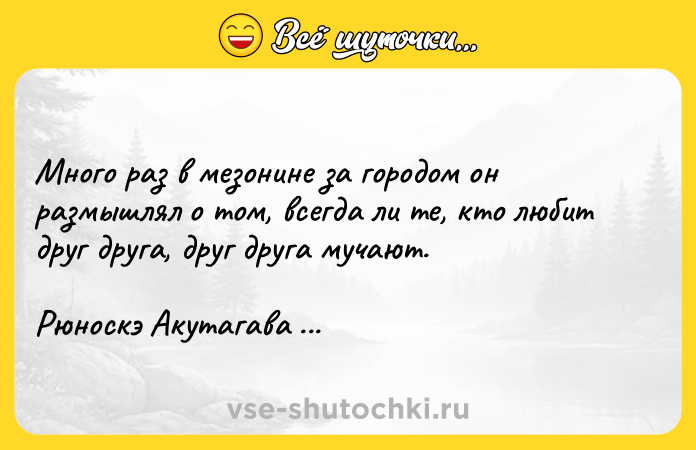 Цитата: Много раз в мезонине за городом он размышлял о том, всегда ли те, кто любит друг друга, друг друга мучают. Рюноскэ Акутагава Жизнь идиота