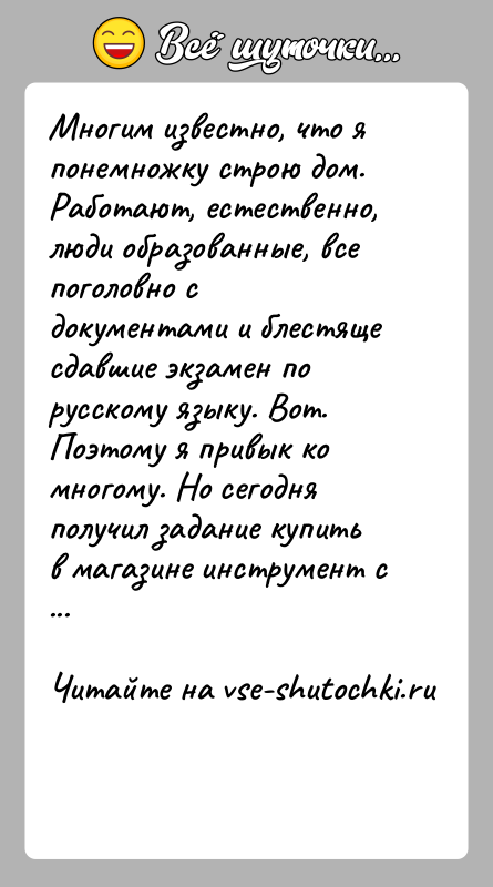 История: Многим известно, что я понемножку строю дом. Работают, естественно, люди образованные, все поголовно с документами и блестяще сдавшие экзамен по