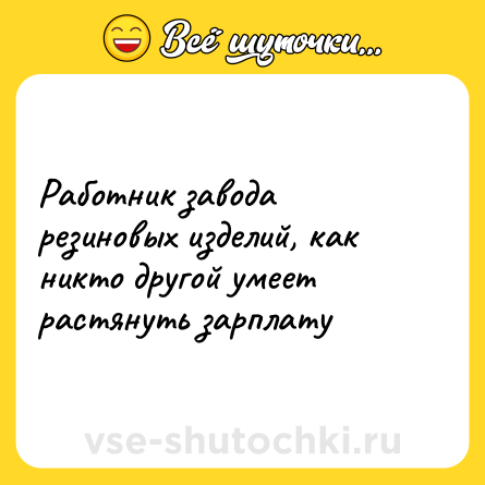 Шутка: Работник завода резиновых изделий, как никто другой умеет растянуть зарплату