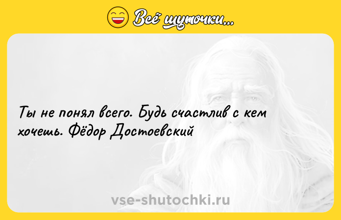 Цитата: Ты не понял всего. Будь счастлив с кем хочешь. Фёдор Достоевский
