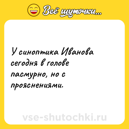 Шутка: У синоптика Иванова сегодня в голове пасмурно, но с прояснениями.