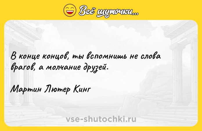 Цитата: В конце концов, ты вспомнишь не слова врагов, а молчание друзей. Мартин Лютер Кинг