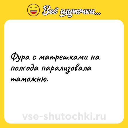 Шутка: Фура с матрешками на полгода парализовала таможню.