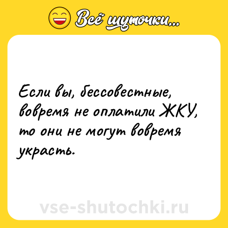 Шутка: Если вы, бессовестные, вовремя не оплатили ЖКУ, то они не могут вовремя украсть.