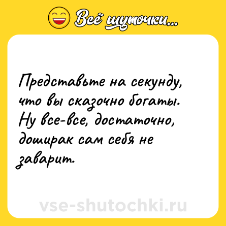 Шутка: Представьте на секунду, что вы сказочно богаты. Ну все-все, достаточно, доширак сам себя не заварит.