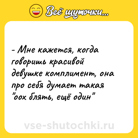 Шутка: - Мне кажется, когда говоришь красивой девушке комплимент, она про себя думает такая 