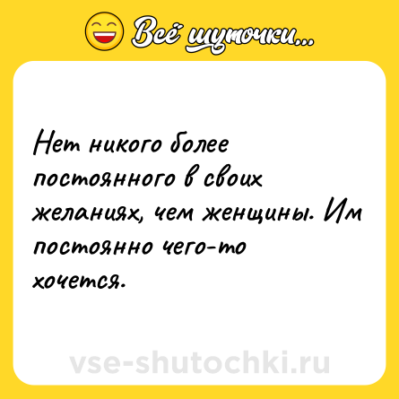 Шутка: Нет никого более постоянного в своих желаниях, чем женщины. Им постоянно чего-то хочется.