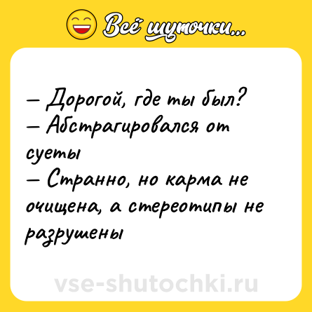 Шутка: — Дорогой, где ты был? <br>— Абстрагировался от суеты <br>— Странно, но карма не очищена, а стереотипы не разрушены