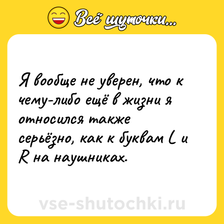 Шутка: Я вообще не уверен, что к чему-либо ещё в жизни я относился также серьёзно, как к буквам L и R на наушниках.