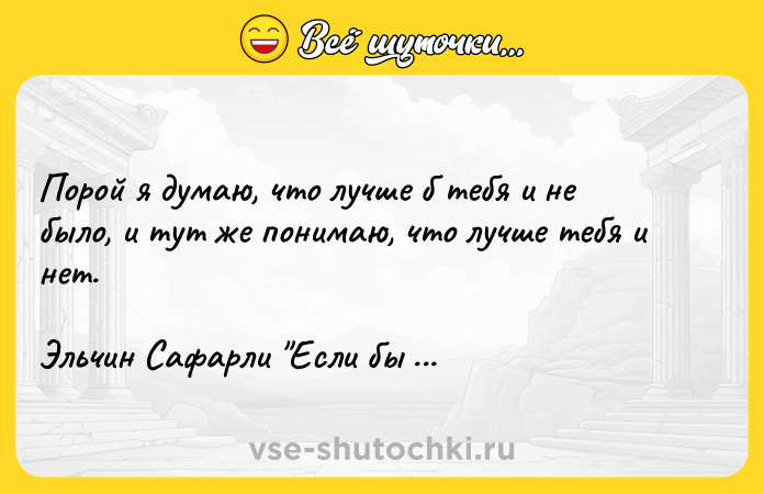 Цитата: Порой я думаю, что лучше б тебя и не было, и тут же понимаю, что лучше тебя и нет.Эльчин Сафарли Если бы ты знал