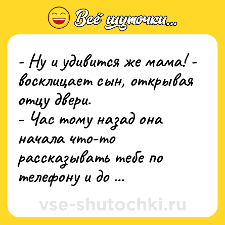 Шутка: - Ну и удивится же мама! - восклицает сын, открывая отцу двери. <br>- Час тому назад она начала что-то рассказывать тебе по телефону и до сих пор не кончила...