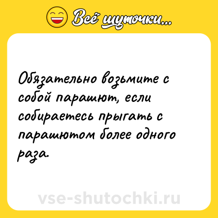 Шутка: Обязательно возьмите с собой парашют, если собираетесь прыгать с парашютом более одного раза.