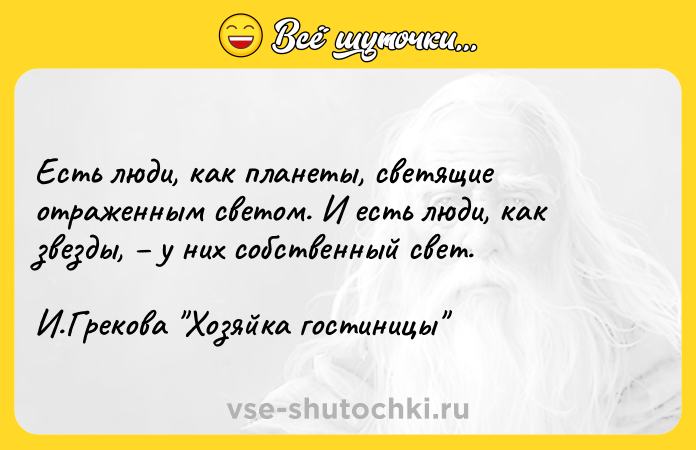 Цитата: Есть люди, как планеты, светящие отраженным светом. И есть люди, как звезды, у них собственный свет. И.Грекова Хозяйка гостиницы