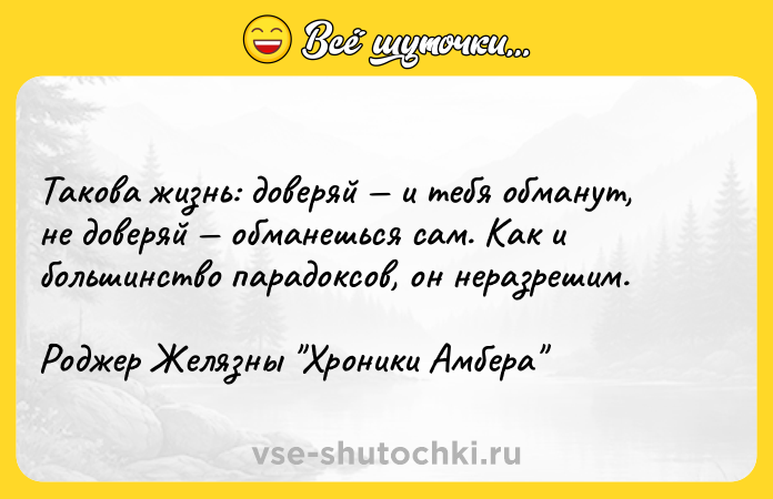 Цитата: Такова жизнь: доверяй и тебя обманут, не доверяй обманешься сам. Как и большинство парадоксов, он неразрешим.Роджер Желязны Хроники Амбера