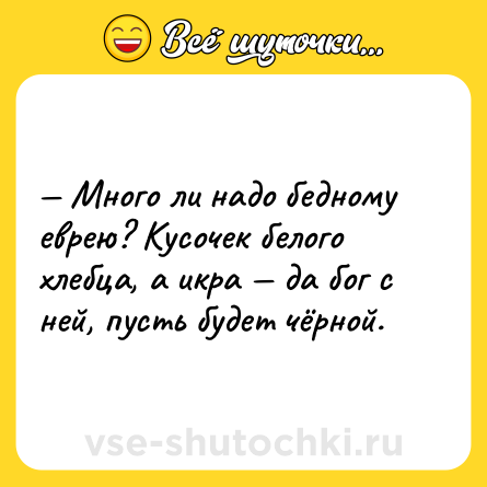 Шутка: — Много ли надо бедному еврею? Кусочек белого хлебца, а икра — да бог с ней, пусть будет чёрной.