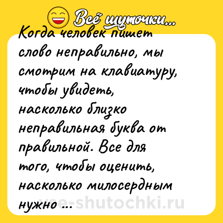 Шутка: Когда человек пишет слово неправильно, мы смотрим на клавиатуру, чтобы увидеть, насколько близко неправильная буква от правильной. Все для того, чтобы оценить, насколько милосердным нужно быть, чтобы простить его.