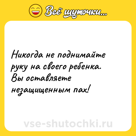 Шутка: Никогда не поднимайте руку на своего ребенка. Вы оставляете незащищенным пах!