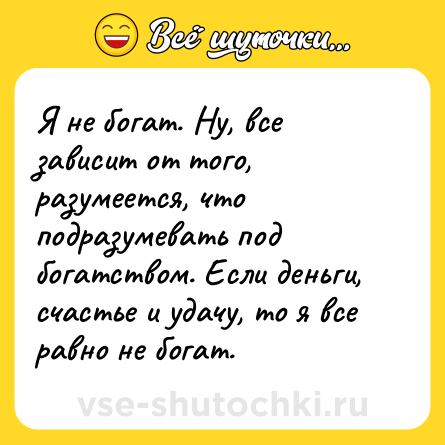 Шутка: Я не богат. Ну, все зависит от того, разумеется, что подразумевать под богатством. Если деньги, счастье и удачу, то я все равно не богат.