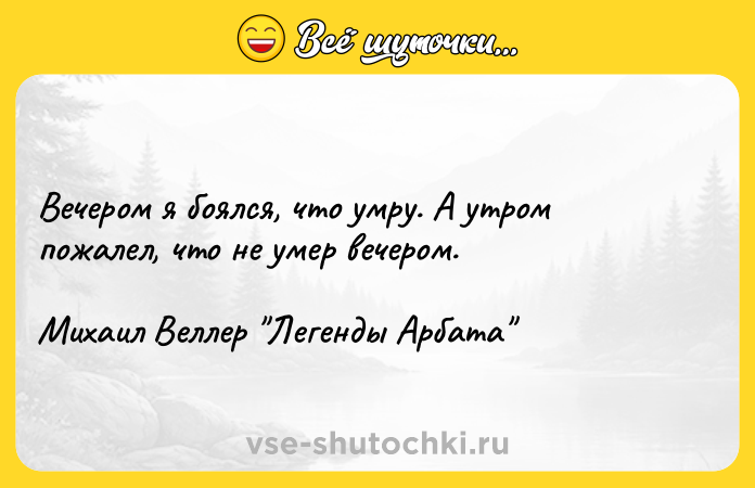 Цитата: Вечером я боялся, что умру. А утром пожалел, что не умер вечером. Михаил Веллер Легенды Арбата