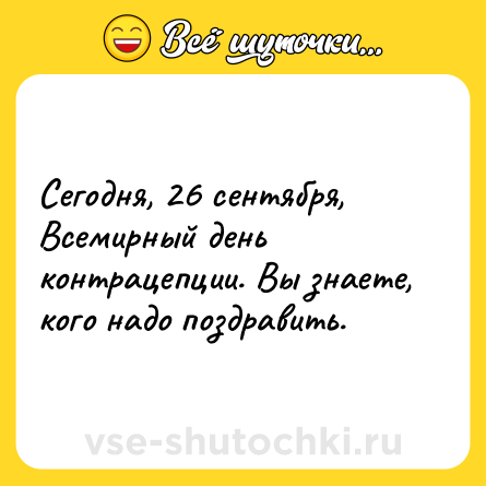 Шутка: Сегодня, 26 сентября, Всемирный день контрацепции. Вы знаете, кого надо поздравить.