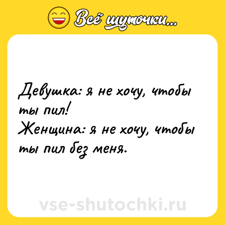 Шутка: Девушка: я не хочу, чтобы ты пил!<br>Женщина: я не хочу, чтобы ты пил без меня.