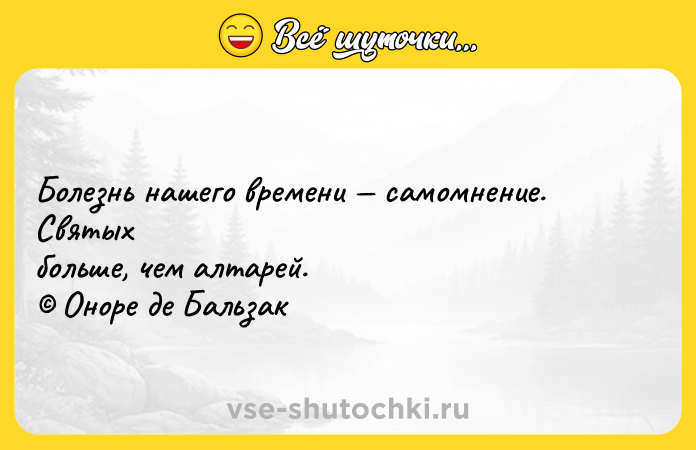 Цитата: Болезнь нашего времени самомнение. Святых больше, чем алтарей. Оноре де Бальзак