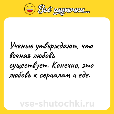 Шутка: Ученые утверждают, что вечная любовь существует. Конечно, это любовь к сериалам и еде.