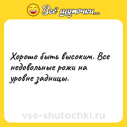 Шутка: Хорошо быть высоким. Все недовольные рожи на уровне задницы.