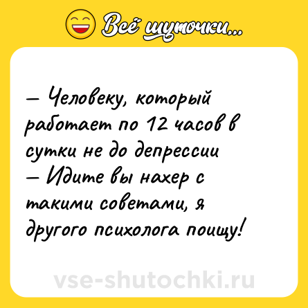 Шутка: — Человеку, который работает по 12 часов в сутки не до депрессии <br>— Идите вы нахер с такими советами, я другого психолога поищу!