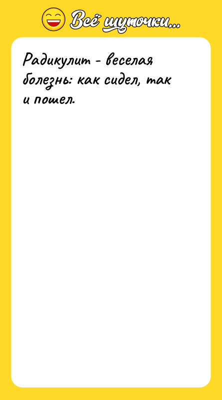 Радикулит - веселая болезнь: как сидел, так и пошел.