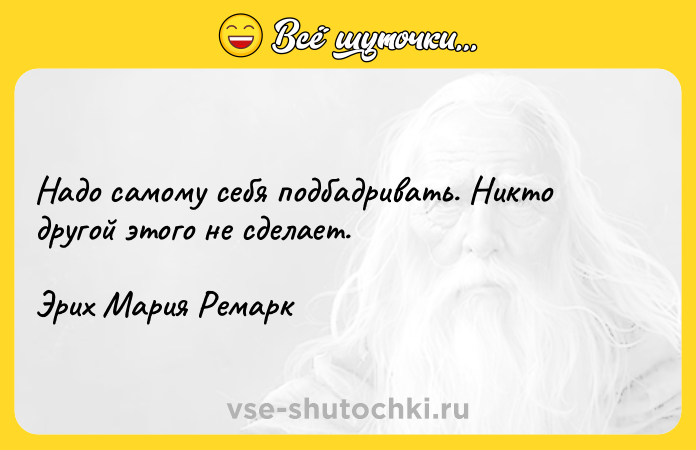 Цитата: Надо самому себя подбадривать. Никто другой этого не сделает.Эрих Мария Ремарк
