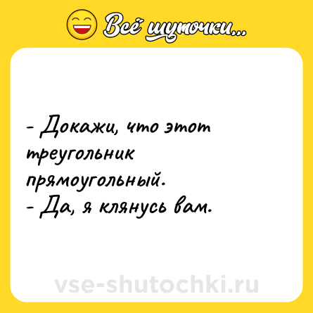 Шутка: - Докажи, что этот треугольник прямоугольный.<br>- Да, я клянусь вам.