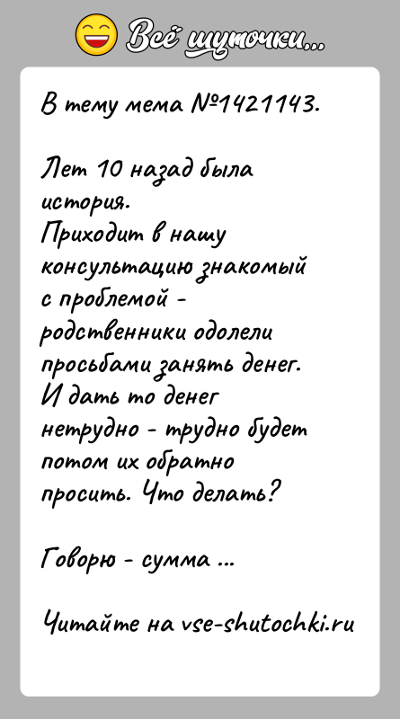 История: В тему мема 1421143.Лет 10 назад была история. Приходит в нашу консультацию знакомый с проблемой - родственники одолели просьбами занять