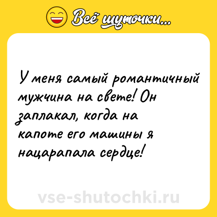 Шутка: У меня самый романтичный мужчина на свете! Он заплакал, когда на капоте его машины я нацарапала сердце!